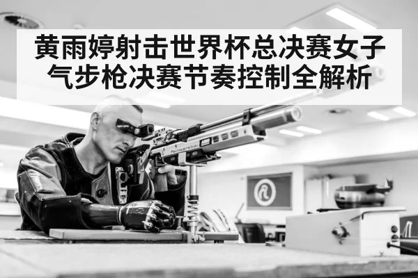 黄雨婷射击世界杯总决赛女子气步枪决赛节奏控制全解析