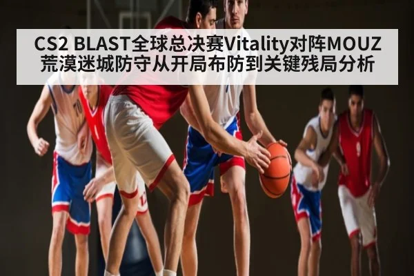 CS2 BLAST全球总决赛Vitality对阵MOUZ荒漠迷城防守从开局布防到关键残局分析