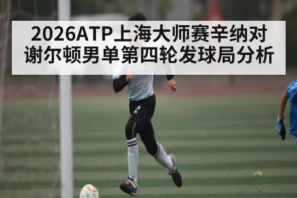 2026ATP上海大师赛辛纳对谢尔顿男单第四轮发球局分析