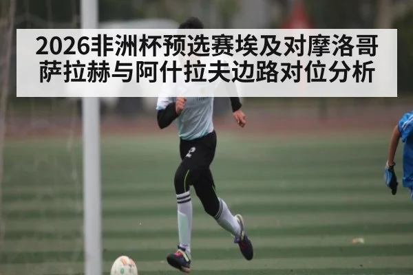 2026非洲杯预选赛埃及对摩洛哥 萨拉赫与阿什拉夫边路对位分析