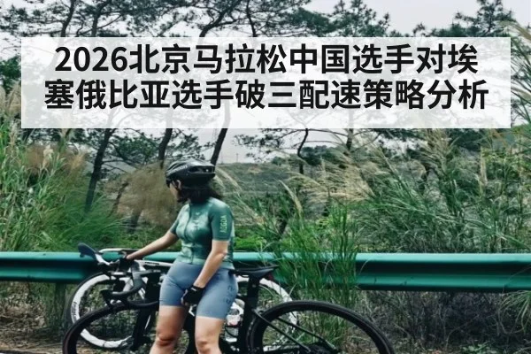 2026北京马拉松中国选手对埃塞俄比亚选手破三配速策略分析