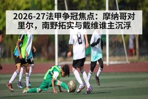 2026-27法甲争冠焦点:摩纳哥对里尔,南野拓实与戴维谁主沉浮