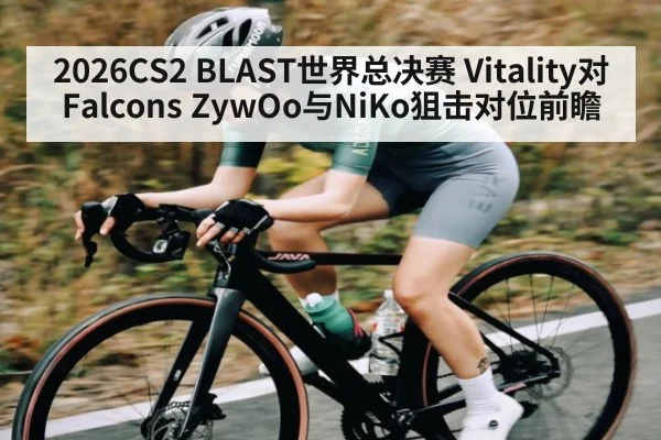 2026CS2 BLAST世界总决赛 Vitality对Falcons ZywOo与NiKo狙击对位前瞻