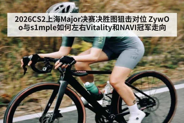 2026CS2上海Major决赛决胜图狙击对位 ZywOo与s1mple如何左右Vitality和NAVI冠军走向